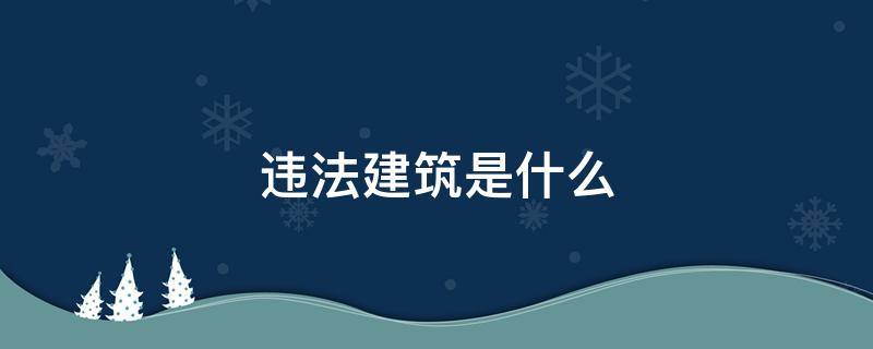 违法建筑是什么 什么叫违法建筑何为违法建筑