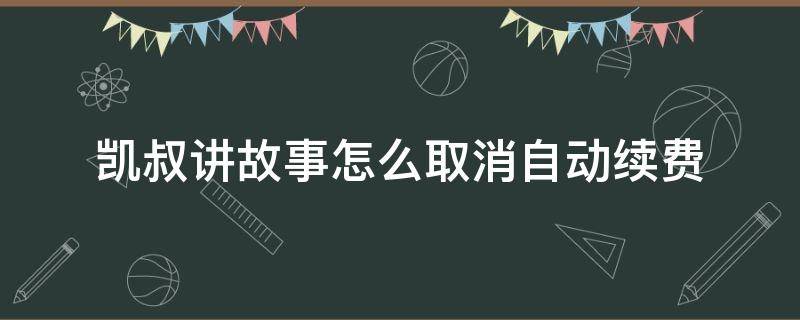 凯叔讲故事怎么取消自动续费 凯叔讲故事怎么取消自动续费苹果手机