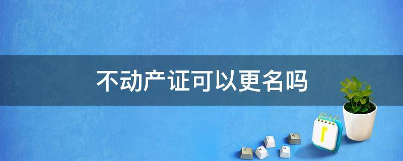 不动产证可以更名吗（不动产证能更名吗）