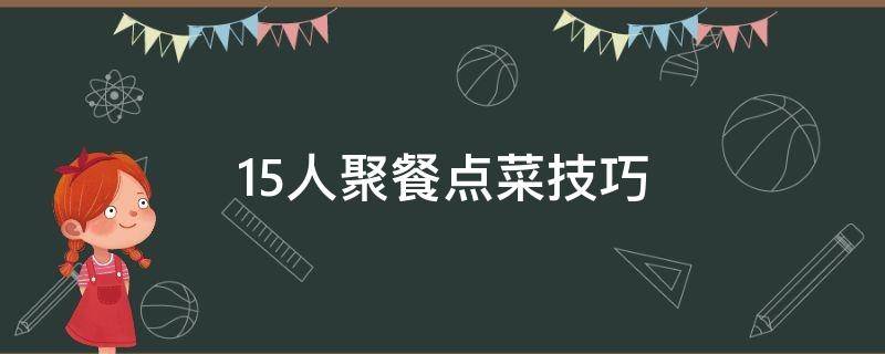 15人聚餐点菜技巧（10个人的聚餐要怎么点菜）