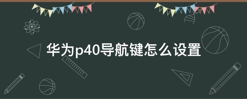 华为p40导航键怎么设置 华为p403键导航怎么设置