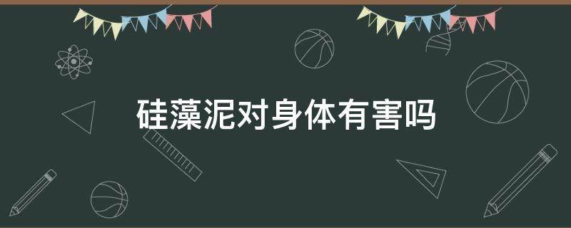 硅藻泥对身体有害吗（硅藻泥对身体有没有害处）