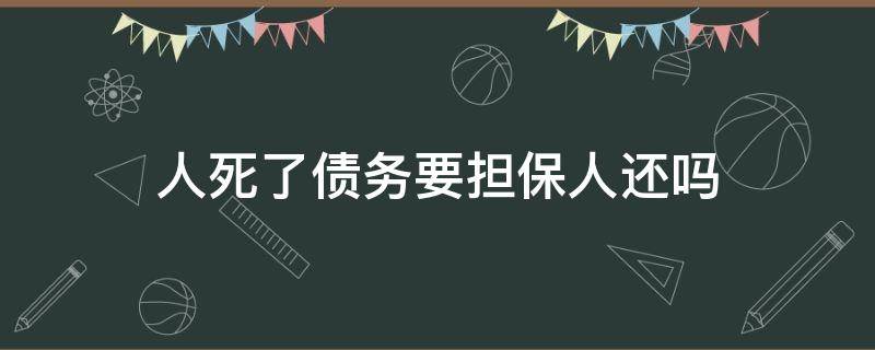 人死了债务要担保人还吗 人死了,担保人债务谁来还