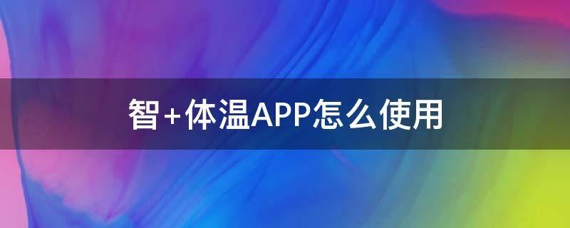 智+体温APP怎么使用（智+体温APP）