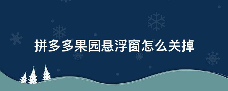 拼多多果园悬浮窗怎么关掉（拼多多果园的悬浮窗怎么关掉）