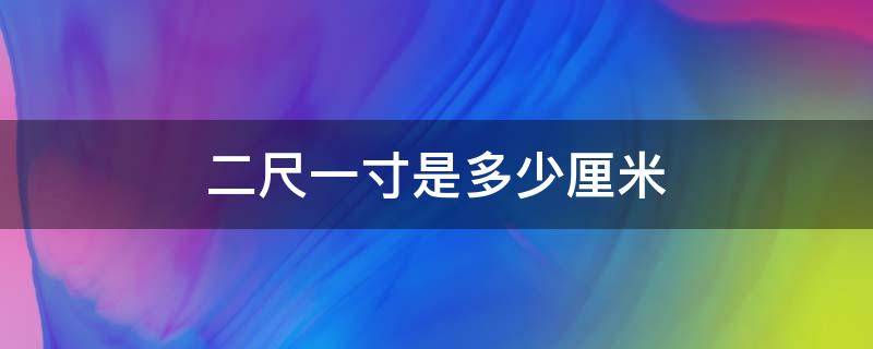 二尺一寸是多少厘米 一尺两寸是多少厘米