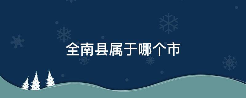 全南县属于哪个市（全南县属于哪个省份）