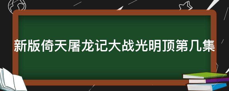 新版倚天屠龙记大战光明顶第几集（倚天屠龙记2019光明顶大战）