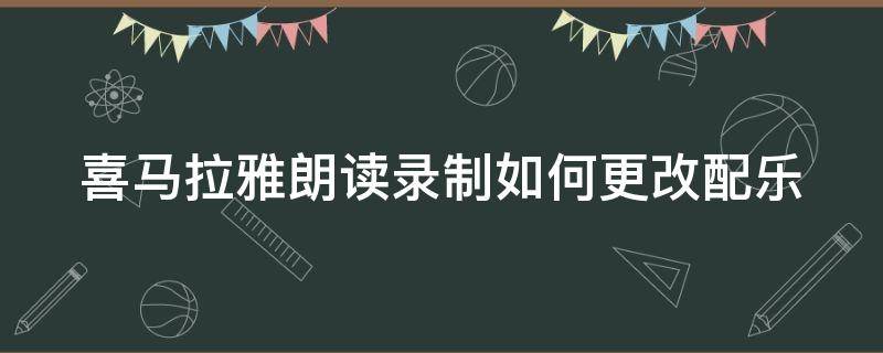 喜马拉雅朗读录制如何更改配乐（喜马拉雅录音怎么调整音乐背景）