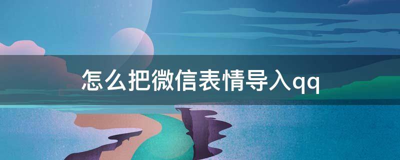 怎么把微信表情导入qq 怎么把微信表情导入qq不用电脑