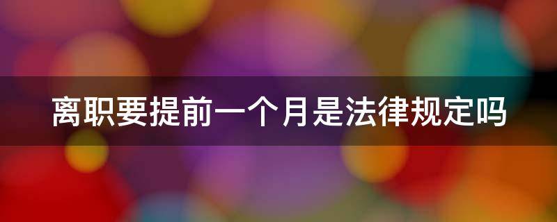 离职要提前一个月是法律规定吗（离职必须再干一个月吗）