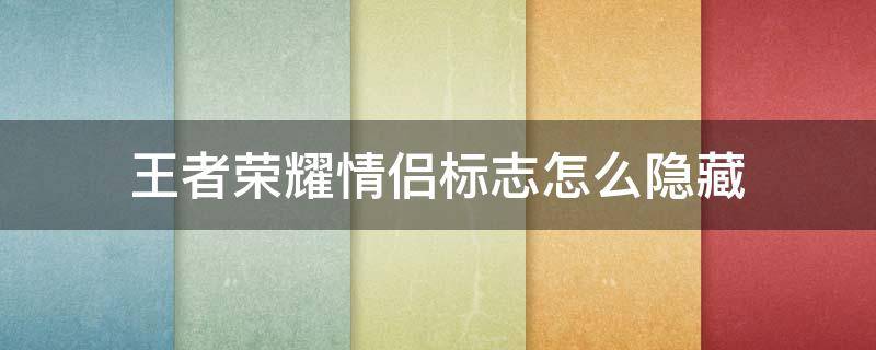 王者荣耀情侣标志怎么隐藏 王者荣耀情侣标志如何隐藏