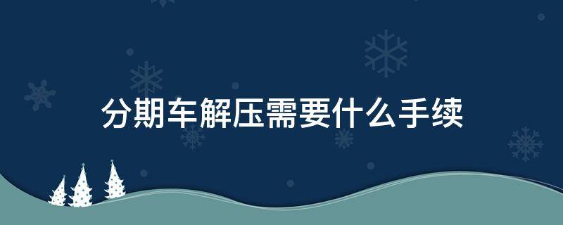 分期车解压需要什么手续 分期车解压需要什么手续还用缴费吗