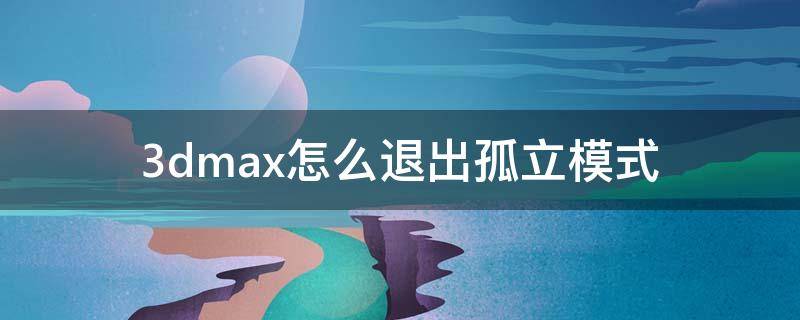 3dmax怎么退出孤立模式（3dmax怎么退出孤立模式快捷键）