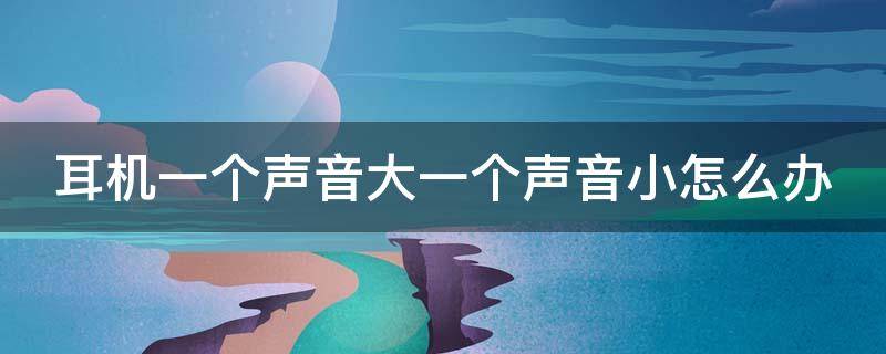 耳机一个声音大一个声音小怎么办 右耳听声音很小是不是聋了