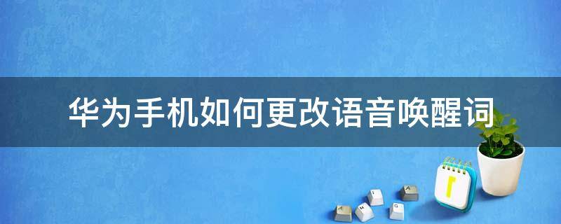 华为手机如何更改语音唤醒词（华为手机怎么改语音唤醒词）