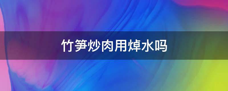 竹笋炒肉用焯水吗 竹笋炒肉竹笋用焯水吗