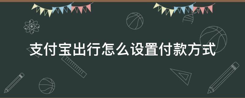 支付宝出行怎么设置付款方式 怎么设置支付宝出行扣款方式