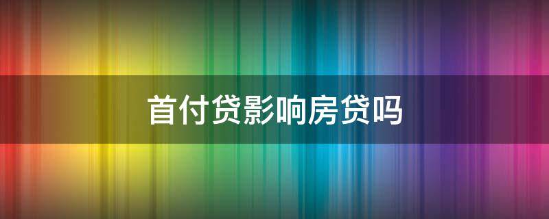 首付贷影响房贷吗（信用贷款付首付会影响房贷吗）