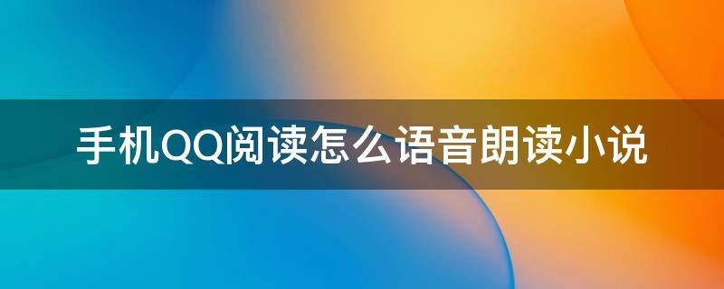 手机QQ阅读怎么语音朗读小说 qq阅读如何朗读