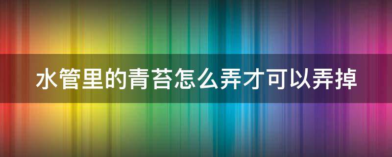 水管里的青苔怎么弄才可以弄掉 水管里的青苔怎么去掉