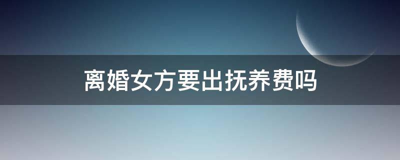 离婚女方要出抚养费吗（离婚女方要出抚养费吗?）