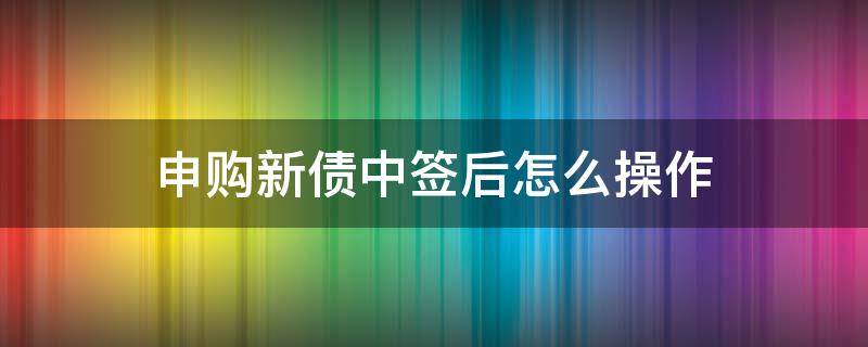 申购新债中签后怎么操作 新债中签了要怎么操作