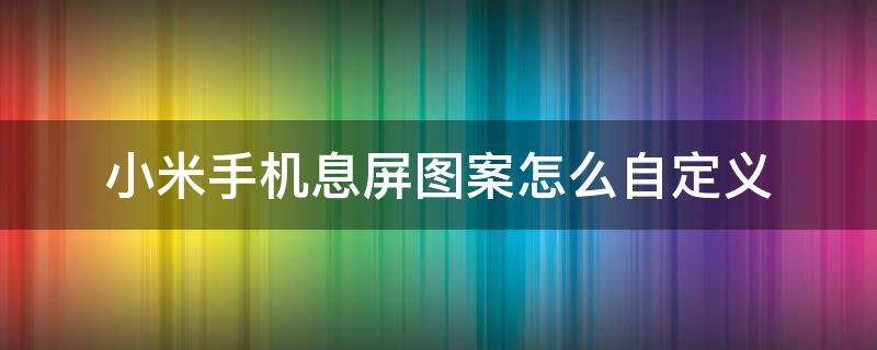 小米手机息屏图案怎么自定义 小米手机如何自定义息屏显示