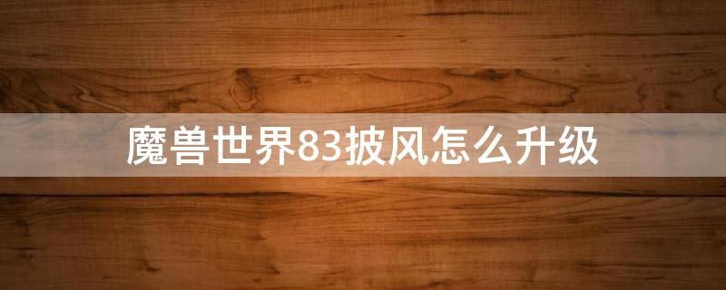 魔兽世界8.3披风怎么升级（wow8.3橙色披风升级）