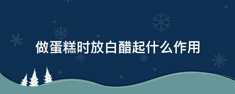 做蛋糕时放白醋起什么作用 做蛋糕的时候什么时候放白醋