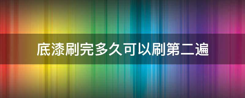 底漆刷完多久可以刷第二遍（底漆刷完多久刷第二次）