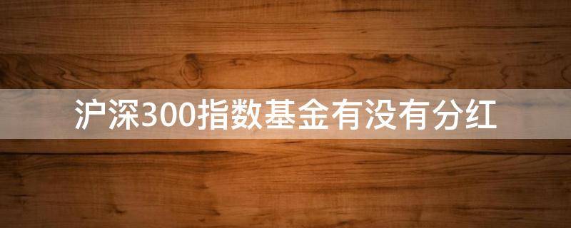 沪深300指数基金有没有分红 沪深300指数基金什么时候分红