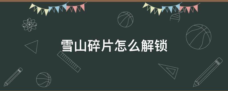 雪山碎片怎么解锁（雪山再次解冻所有碎片攻略）