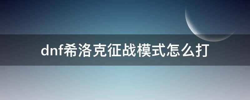 dnf希洛克征战模式怎么打 dnf希洛克征战模式怎么打?