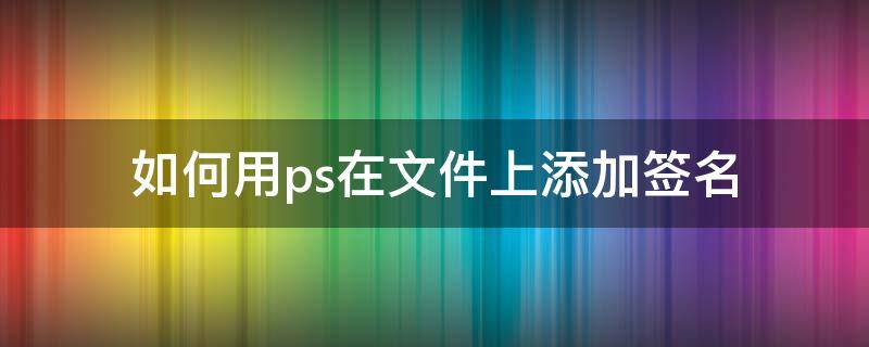 如何用ps在文件上添加签名（ps如何把签名加在图片上）