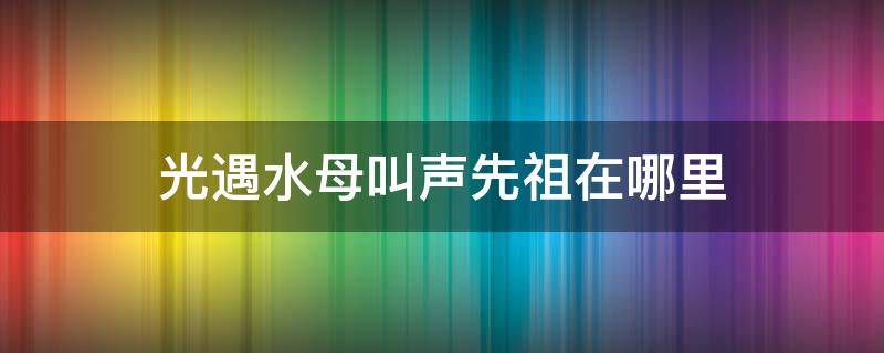 光遇水母叫声先祖在哪里（光遇水母音祖先在哪里）