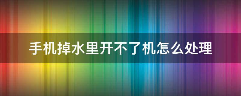 手机掉水里开不了机怎么处理 手机不小心掉水里开不了机怎么办