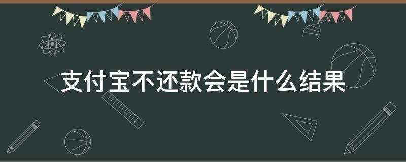 支付宝不还款会是什么结果（支付宝不还会有什么结果）