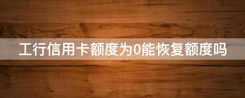 工行信用卡额度为0能恢复额度吗（工行信用卡额度为0能恢复额度吗知乎）