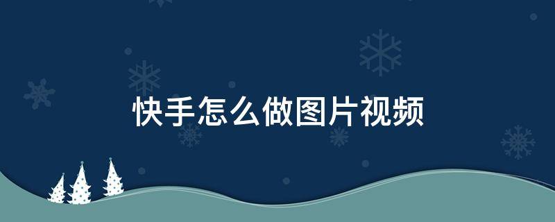 快手怎么做图片视频 快手怎么制作图片视频