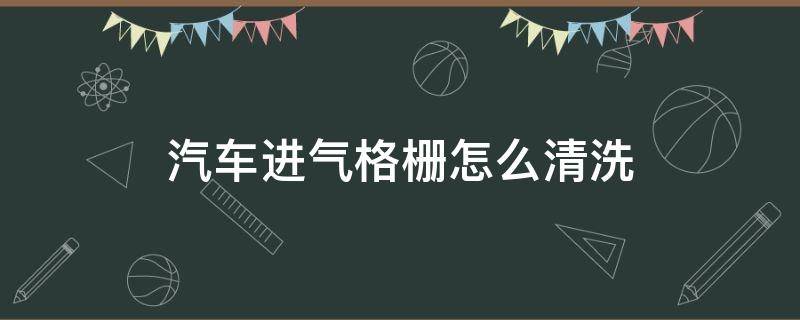 汽车进气格栅怎么清洗（汽车进气格栅多久清洗一下）