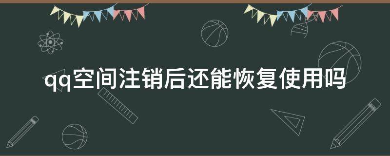 qq空间注销后还能恢复使用吗 QQ空间注销后可以恢复吗