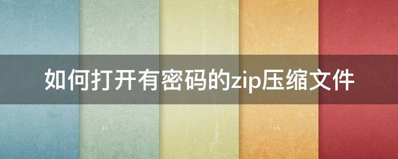 如何打开有密码的zip压缩文件 zip压缩文件怎么设置密码