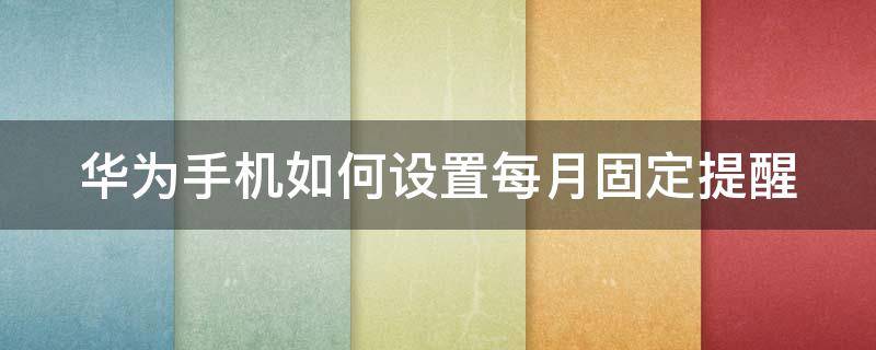 华为手机如何设置每月固定提醒（华为手机如何设置每月提醒功能）