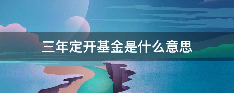 三年定开基金是什么意思 三年定开基金到期后要三年吗