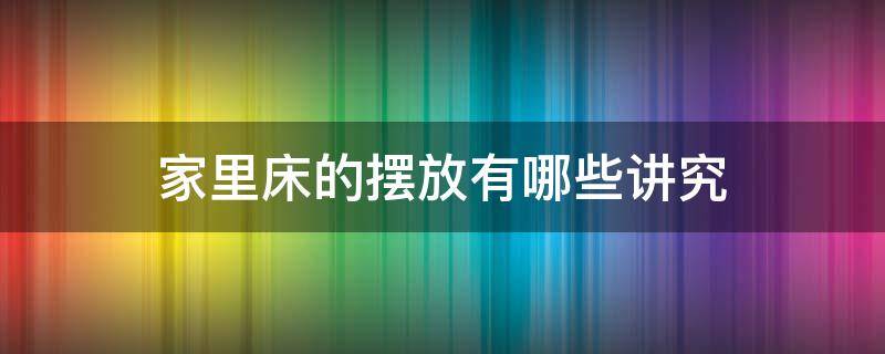 家里床的摆放有哪些讲究 家里的床摆放有什么讲究吗