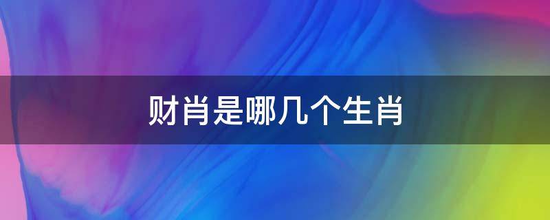 财肖是哪几个生肖 财是啥生肖