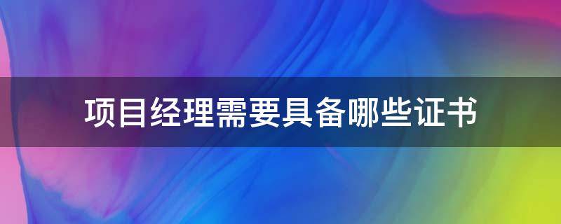 项目经理需要具备哪些证书 项目经理需要具备哪些证书与项目大小有关系吗