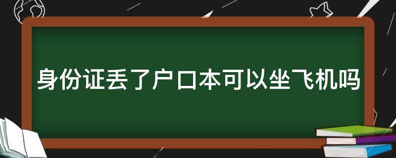 身份证丢了户口本可以坐飞机吗 身份证丢了户口本可以坐飞机吗怎么办