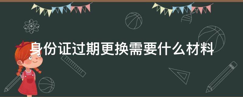 身份证过期更换需要什么材料（身份证过期去换要什么材料）